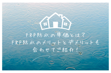 FRP防水の単価とは？FRP防水のメリットとデメリットも合わせてご紹介！