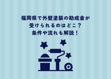 福岡県で外壁塗装の助成金が受けられるのはどこ？条件や流れも解説！